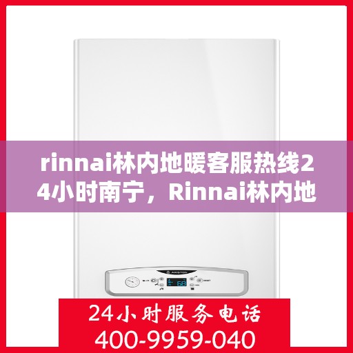 rinnai林内地暖客服热线24小时南宁，Rinnai林内地暖南宁24小时客服热线全攻略