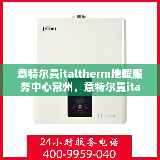 意特尔曼italtherm地暖服务中心常州，意特尔曼italtherm地暖常州服务中心，专业温暖，为您定制舒适生活