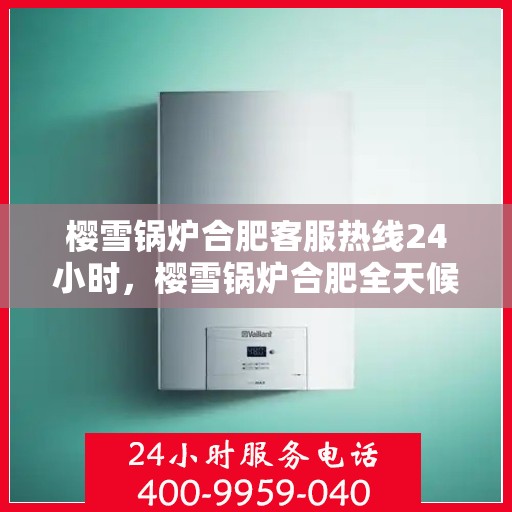 樱雪锅炉合肥客服热线24小时，樱雪锅炉合肥全天候客服热线，贴心服务随时在线