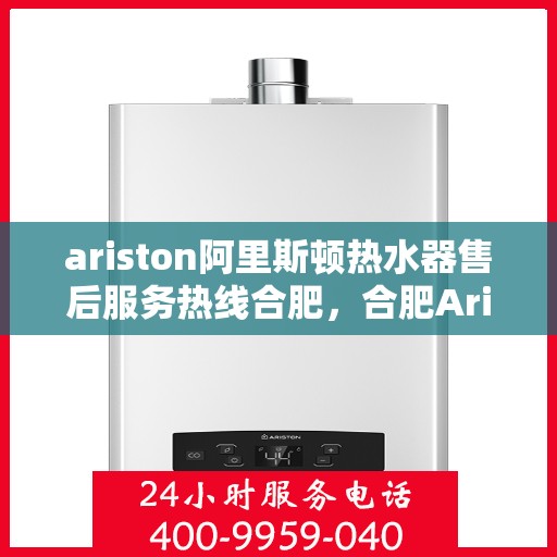 ariston阿里斯顿热水器售后服务热线合肥，合肥Ariston阿里斯顿热水器售后服务热线指南