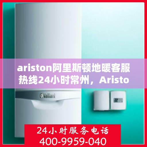 ariston阿里斯顿地暖客服热线24小时常州，Ariston阿里斯顿地暖常州客服热线全天候服务，温暖无忧