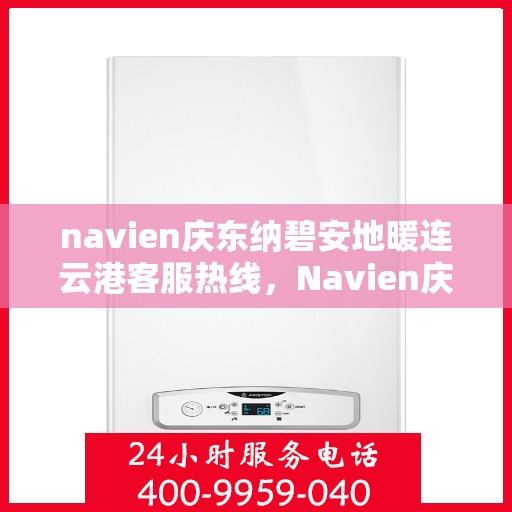 navien庆东纳碧安地暖连云港客服热线，Navien庆东纳碧安地暖连云港客服中心热线公布