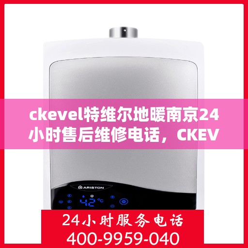ckevel特维尔地暖南京24小时售后维修电话，CKEVEL特维尔地暖南京全天候售后维修服务热线