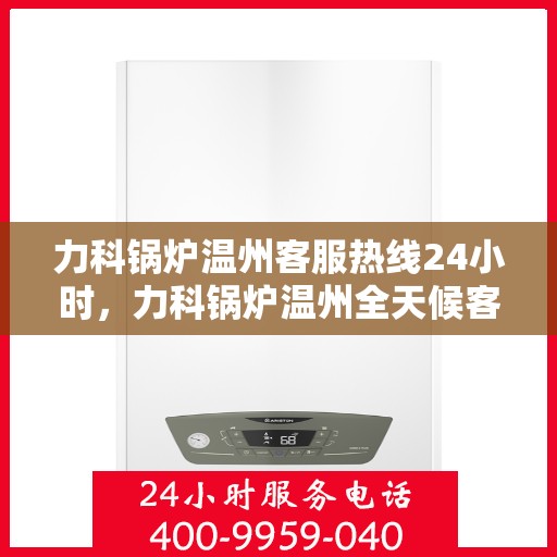力科锅炉温州客服热线24小时，力科锅炉温州全天候客服热线，贴心服务，随时响应