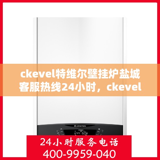 ckevel特维尔壁挂炉盐城客服热线24小时，ckevel特维尔壁挂炉盐城全天候客服热线，贴心服务随时在线
