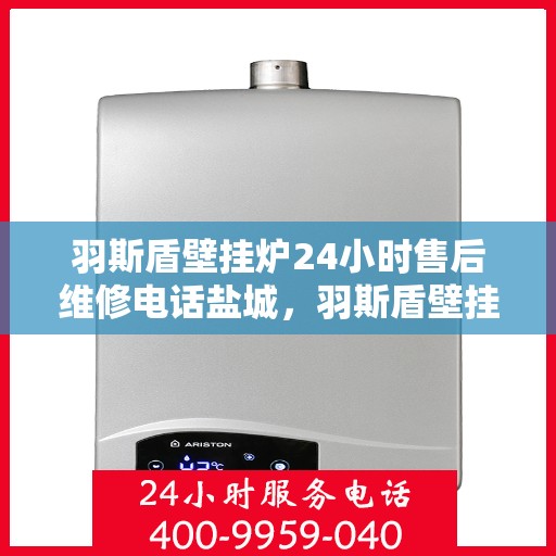 羽斯盾壁挂炉24小时售后维修电话盐城，羽斯盾壁挂炉盐城售后维修热线全天候服务，专业解决您的壁挂炉问题