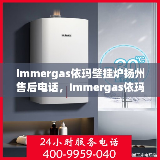 immergas依玛壁挂炉扬州售后电话，Immergas依玛壁挂炉扬州售后服务热线及电话查询