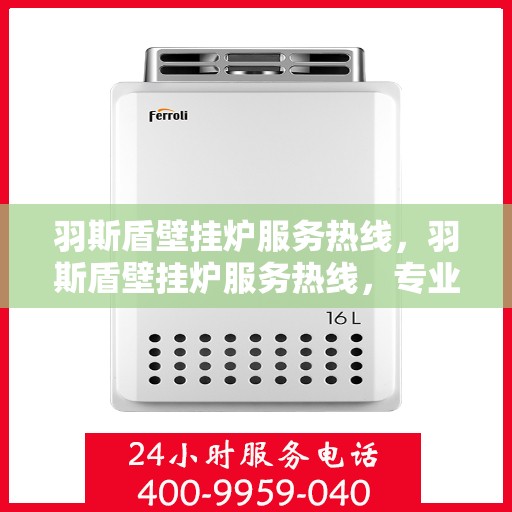 羽斯盾壁挂炉服务热线，羽斯盾壁挂炉服务热线，专业维修，温暖您的家