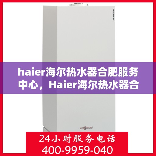 haier海尔热水器合肥服务中心，Haier海尔热水器合肥专业服务中心，品质服务的暖心之选