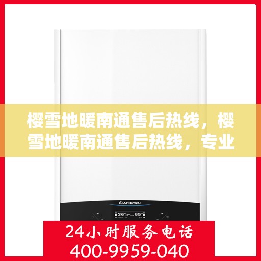 樱雪地暖南通售后热线，樱雪地暖南通售后热线，专业服务，温暖您的冬季生活