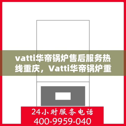 vatti华帝锅炉售后服务热线重庆，Vatti华帝锅炉重庆售后服务热线及支持一览