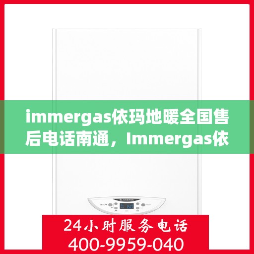 immergas依玛地暖全国售后电话南通，Immergas依玛地暖全国售后电话在南通，专业售后，温暖您的生活