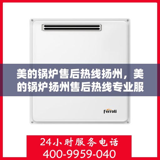 美的锅炉售后热线扬州，美的锅炉扬州售后热线专业服务
