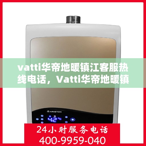 vatti华帝地暖镇江客服热线电话，Vatti华帝地暖镇江客服热线全攻略，一站式解决您的地暖问题！