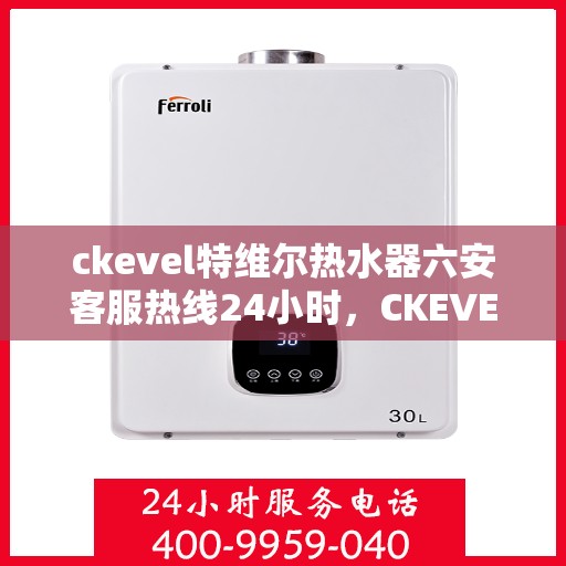 ckevel特维尔热水器六安客服热线24小时，CKEVEL特维尔热水器六安全天候客服热线，贴心服务不打烊