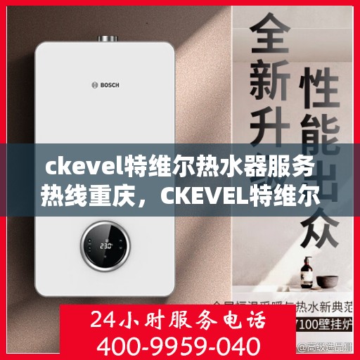 ckevel特维尔热水器服务热线重庆，CKEVEL特维尔热水器重庆服务热线详解