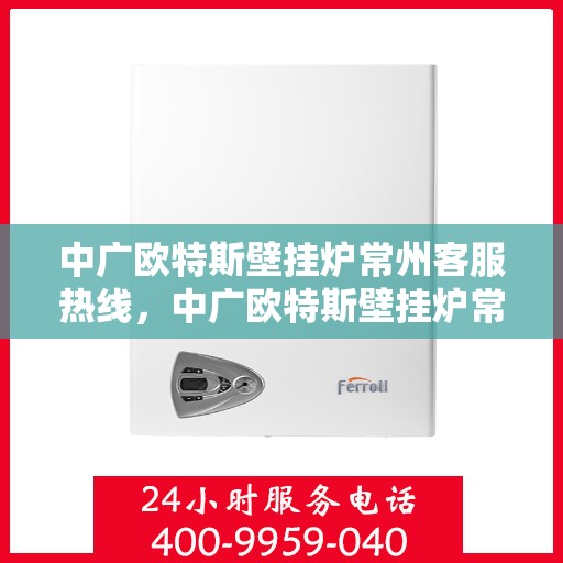 中广欧特斯壁挂炉常州客服热线，中广欧特斯壁挂炉常州客服热线，专业解答，温暖您的生活