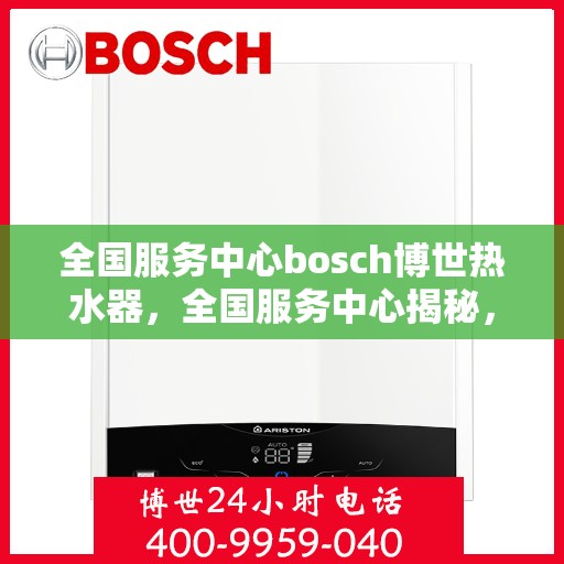 全国服务中心bosch博世热水器，全国服务中心揭秘，博世热水器的卓越性能与贴心服务体验