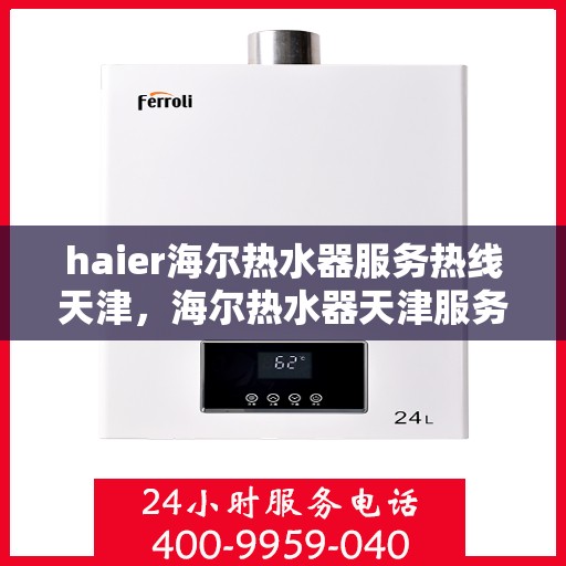 haier海尔热水器服务热线天津，海尔热水器天津服务热线，专业维修与售后支持