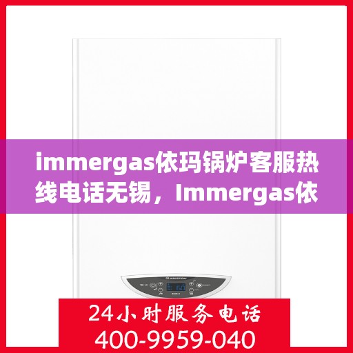 immergas依玛锅炉客服热线电话无锡，Immergas依玛锅炉无锡客服热线电话及售后服务指南