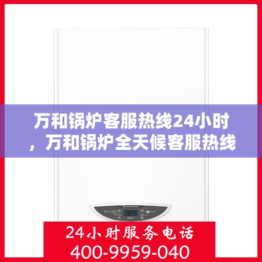 万和锅炉客服热线24小时，万和锅炉全天候客服热线，贴心服务不打烊