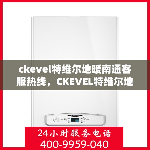 ckevel特维尔地暖南通客服热线，CKEVEL特维尔地暖南通客服热线，专业解答，温暖您的生活