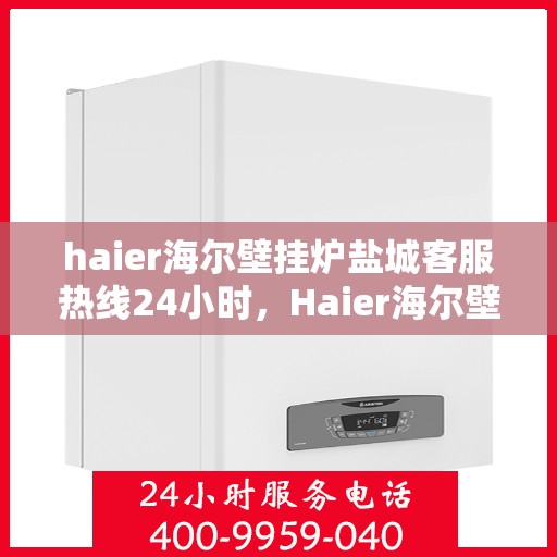 haier海尔壁挂炉盐城客服热线24小时，Haier海尔壁挂炉盐城全天候客服热线，贴心服务随时在线