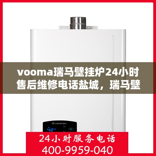 vooma瑞马壁挂炉24小时售后维修电话盐城，瑞马壁挂炉盐城售后维修热线全天候服务，专业解决您的壁挂炉问题
