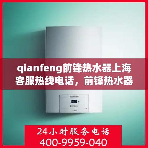 qianfeng前锋热水器上海客服热线电话，前锋热水器上海客服热线电话及售后服务解析