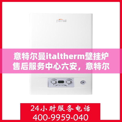 意特尔曼italtherm壁挂炉售后服务中心六安，意特尔曼italtherm壁挂炉六安售后服务中心，专业维修与贴心服务