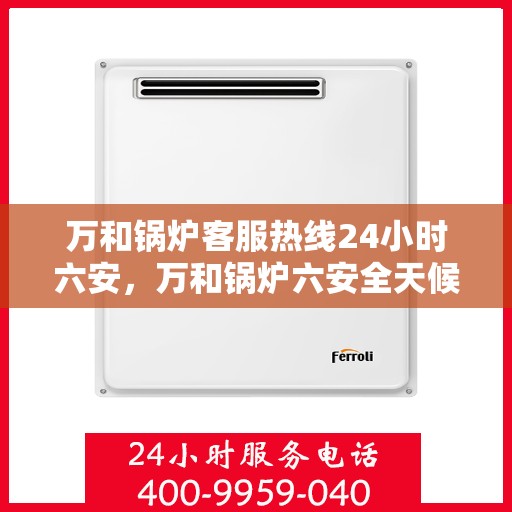 万和锅炉客服热线24小时六安，万和锅炉六安全天候客服热线，贴心服务随时在线
