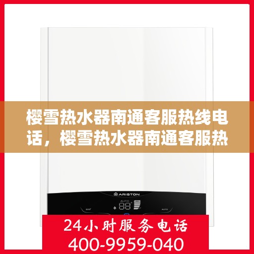 樱雪热水器南通客服热线电话，樱雪热水器南通客服热线详解，一站式服务，专业解答您的每一个疑问