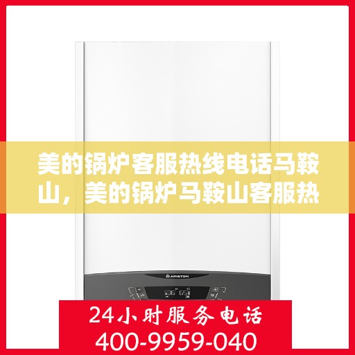 美的锅炉客服热线电话马鞍山，美的锅炉马鞍山客服热线电话专业服务