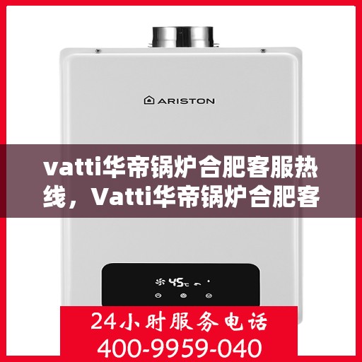 vatti华帝锅炉合肥客服热线，Vatti华帝锅炉合肥客服热线，专业团队为您提供全方位服务支持