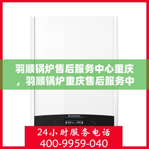 羽顺锅炉售后服务中心重庆，羽顺锅炉重庆售后服务中心，专业维修与贴心服务