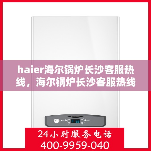 haier海尔锅炉长沙客服热线，海尔锅炉长沙客服热线，专业解答，贴心服务