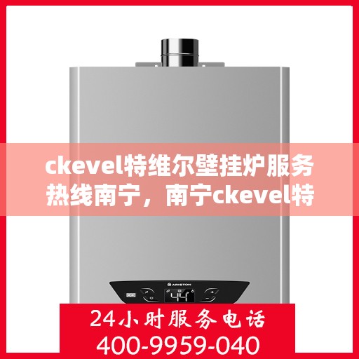 ckevel特维尔壁挂炉服务热线南宁，南宁ckevel特维尔壁挂炉服务热线全面解析，专业维修保障温暖家居