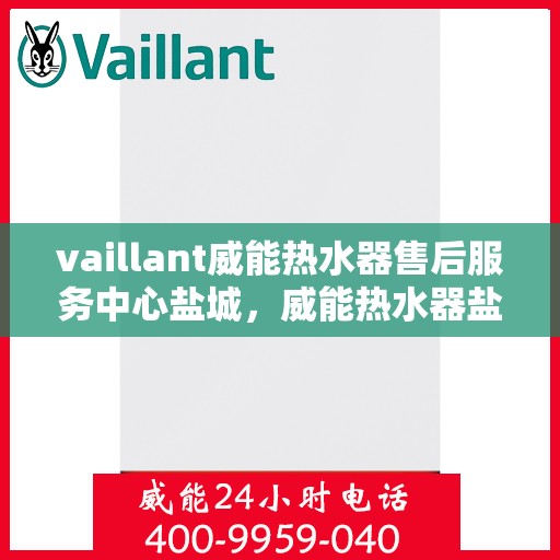 vaillant威能热水器售后服务中心盐城，威能热水器盐城售后服务中心，专业售后，贴心服务