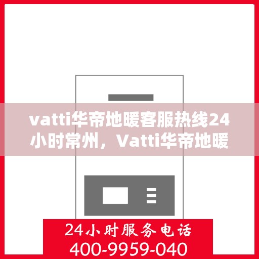 vatti华帝地暖客服热线24小时常州，Vatti华帝地暖常州24小时客服热线全面服务