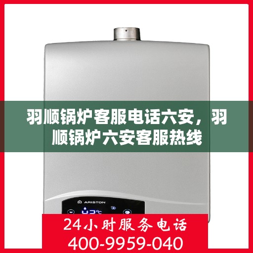 羽顺锅炉客服电话六安，羽顺锅炉六安客服热线