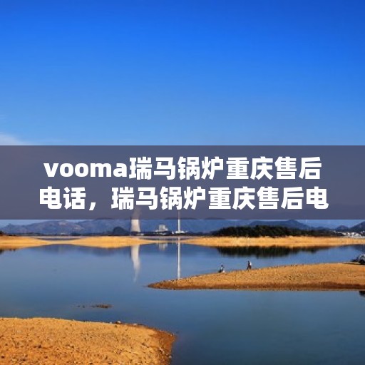 vooma瑞马锅炉重庆售后电话，瑞马锅炉重庆售后电话及服务一览
