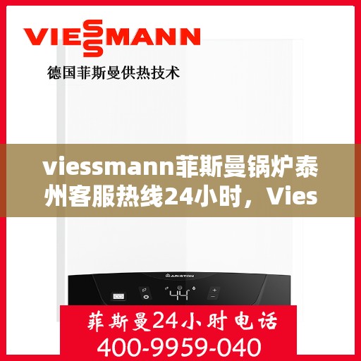 viessmann菲斯曼锅炉泰州客服热线24小时，Viessmann菲斯曼锅炉泰州全天候客服热线支持