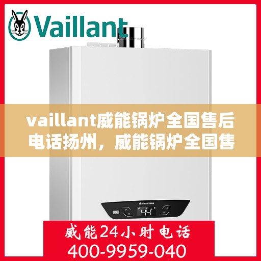 vaillant威能锅炉全国售后电话扬州，威能锅炉全国售后热线在扬州，专业维修与服务质量保障