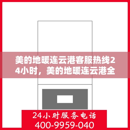 美的地暖连云港客服热线24小时，美的地暖连云港全天候客服热线，温暖连接不打烊