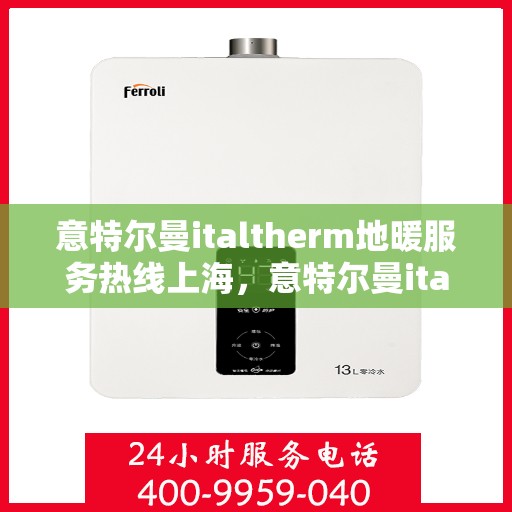 意特尔曼italtherm地暖服务热线上海，意特尔曼italtherm地暖上海服务热线解析与体验