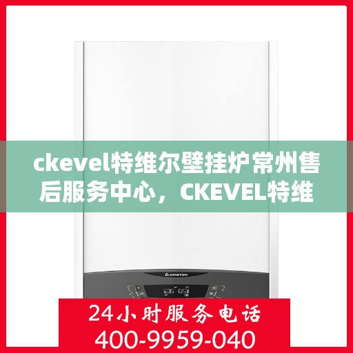 ckevel特维尔壁挂炉常州售后服务中心，CKEVEL特维尔壁挂炉常州售后服务中心，专业维修与优质服务
