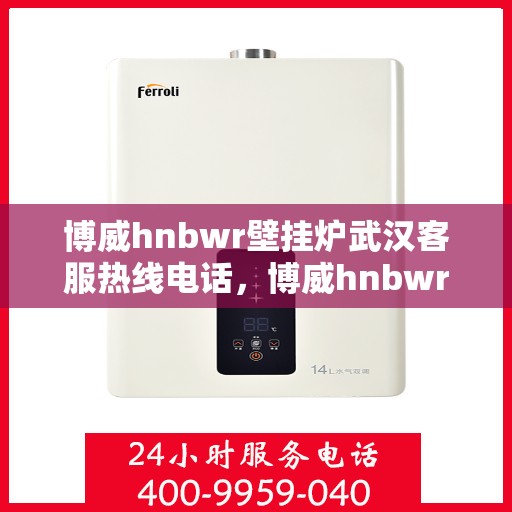 博威hnbwr壁挂炉武汉客服热线电话，博威hnbwr壁挂炉武汉客服热线全解析