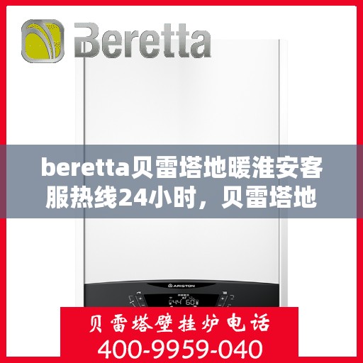 beretta贝雷塔地暖淮安客服热线24小时，贝雷塔地暖淮安客服热线全天候服务指南