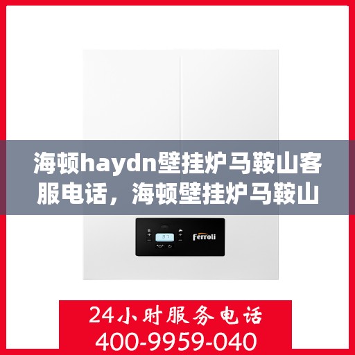 海顿haydn壁挂炉马鞍山客服电话，海顿壁挂炉马鞍山客服热线及售后服务指南