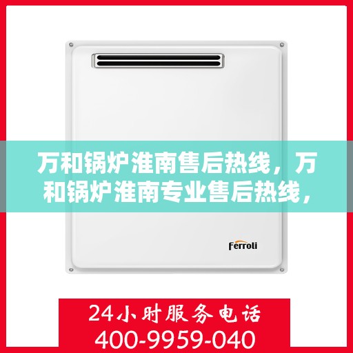 万和锅炉淮南售后热线，万和锅炉淮南专业售后热线，贴心服务，温暖您的生活